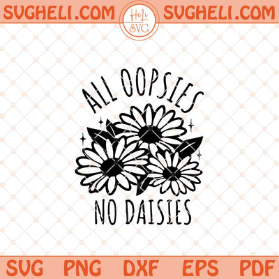 All Oopsies No Daisies Svg Funny Flower Svg Flower Svg Png Dxf Eps Files