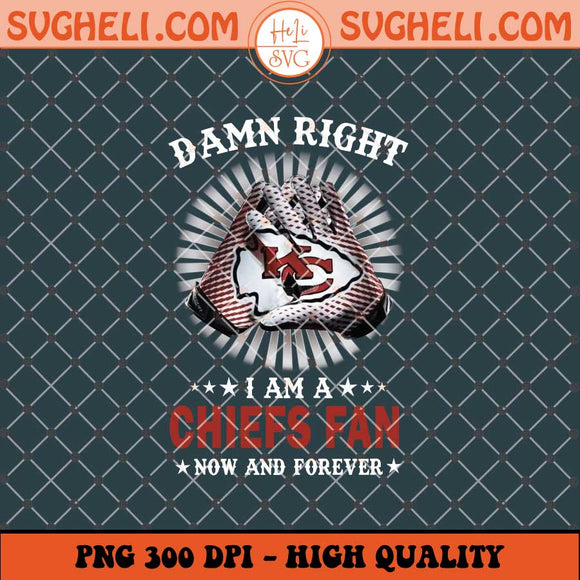 Damn Right I Am A Chiefs Fan Now And Forever Png Sublimation Files