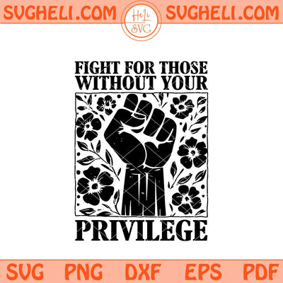 Fight For Those Without Your Privilege Svg Racial Equality Svg Png Dxf Eps Files