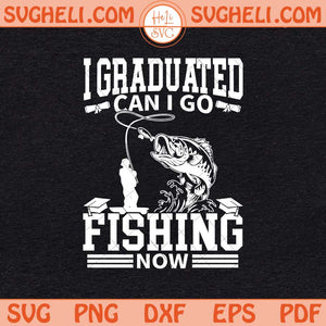 I Graduated Can I Go Fishing Now Svg Fisherman Graduation Svg Png Dxf Eps Files