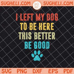 I Left My Dog To Be Here This Better Be Good Svg Dog Svg Png Dxf Eps Files