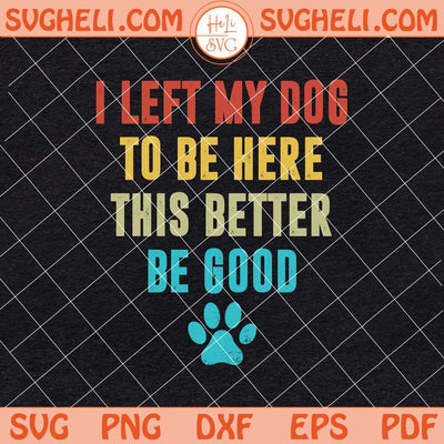 I Left My Dog To Be Here This Better Be Good Svg Dog Svg Png Dxf Eps Files