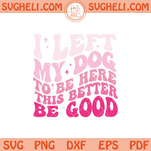 I Left My Dog To Be Here This Better Be Good Svg Png Dxf Eps Files