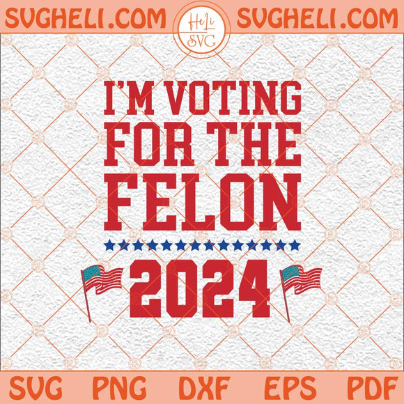 I’m Voting For The Felon Svg Felon President Club Svg America Svg Png Dxf Eps Files