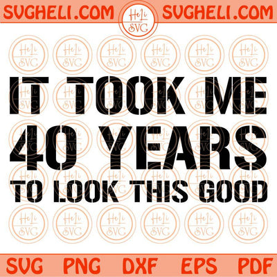 It Took Me 40 Years To Look This Good Svg 40 Year Old 40th Birthday Png Dxf Eps Files