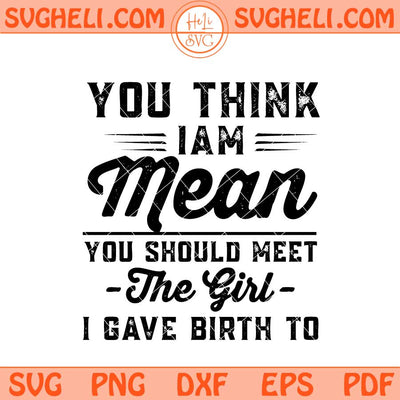You Think I’m Mean You Should Meet the Girl I Gave Birth To Svg Png Dxf Eps Files