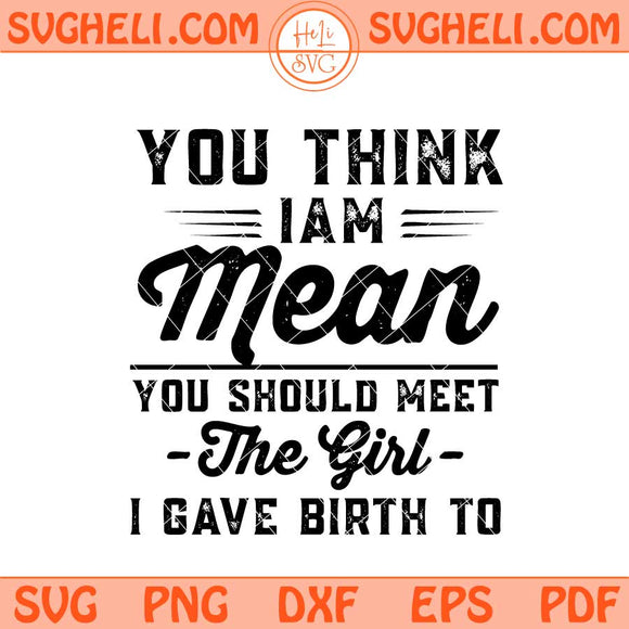 You Think I’m Mean You Should Meet the Girl I Gave Birth To Svg Png Dxf Eps Files